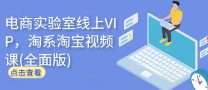 电商实验室线上VIP,淘系淘宝视频课(全面版)-葛仙仙资源库