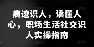 痕迹识人,读懂人心,职场生活社交识人实操指南-葛仙仙资源库