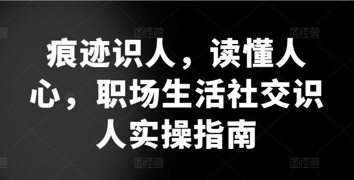 痕迹识人，读懂人心，​职场生活社交识人实操指南-葛仙仙资源库