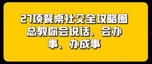 27项餐桌社交全攻略圈总教你会说话、会办事、办成事-葛仙仙资源库