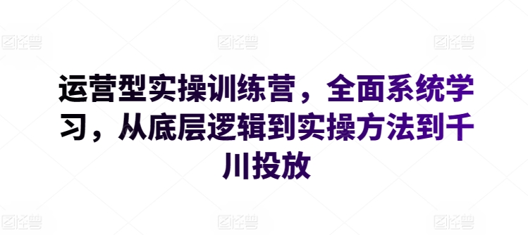 运营型实操训练营，全面系统学习，从底层逻辑到实操方法到千川投放-葛仙仙资源库