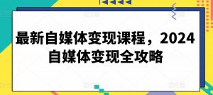 最新自媒体变现课程,2024自媒体变现全攻略-葛仙仙资源库