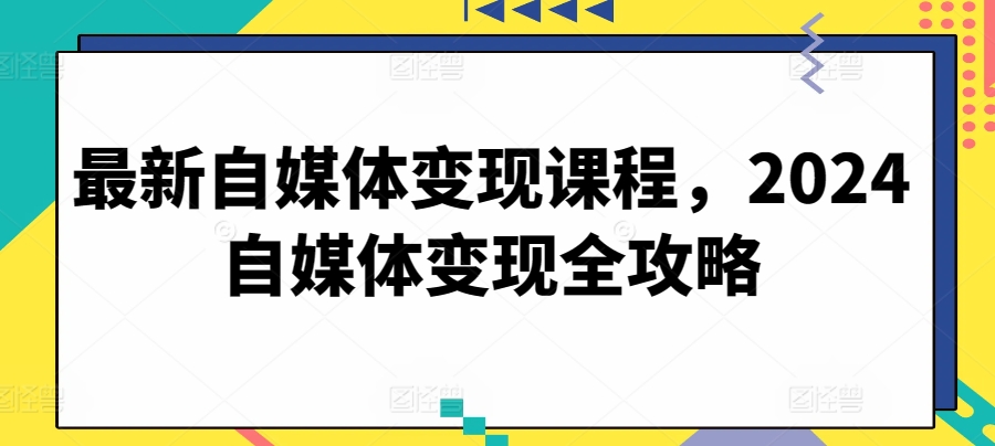 最新自媒体变现课程，2024自媒体变现全攻略-葛仙仙资源库