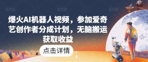 爆火AI机器人视频,参加爱奇艺创作者分成计划,无脑搬运获取收益【揭秘】-葛仙仙资源库