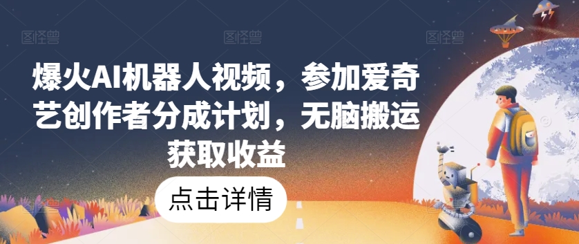 爆火AI机器人视频，参加爱奇艺创作者分成计划，无脑搬运获取收益【揭秘】-葛仙仙资源库