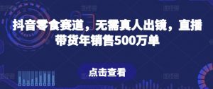抖音零食赛道,无需真人出镜,直播带货年销售500万单【揭秘】-葛仙仙资源库