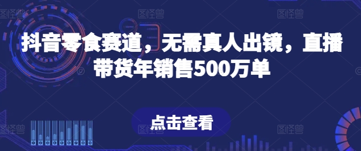 抖音零食赛道，无需真人出镜，直播带货年销售500万单【揭秘】-葛仙仙资源库
