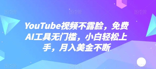 YouTube视频不露脸，免费AI工具无门槛，小白轻松上手，月入美金不断【揭秘】-葛仙仙资源库