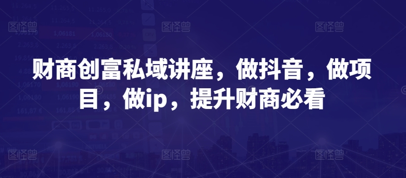 财商创富私域讲座，做抖音，做项目，做ip，提升财商必看-葛仙仙资源库