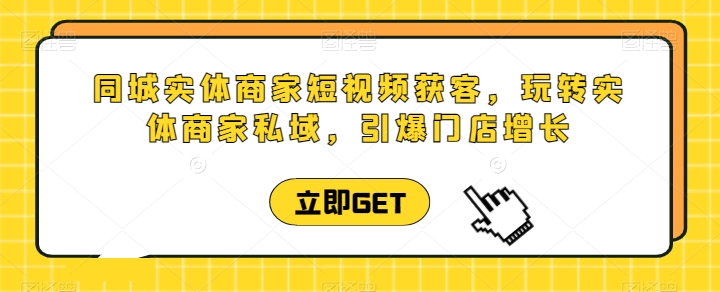 同城实体商家短视频获客直播课，玩转实体商家私域，引爆门店增长-葛仙仙资源库