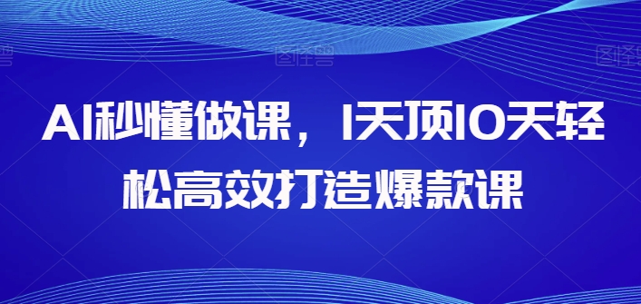 AI秒懂做课，1天顶10天轻松高效打造爆款课-葛仙仙资源库