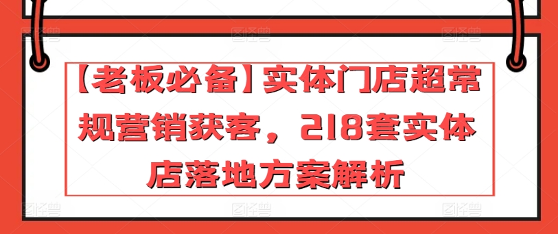 【老板必备】实体门店超常规营销获客，218套实体店落地方案解析-葛仙仙资源库