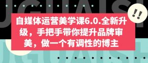 自媒体运营美学课6.0.全新升级,手把手带你提升品牌审美,做一个有调性的博主-葛仙仙资源库