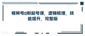 视频号0粉起号课,逻辑梳理,技能提升,完整版-葛仙仙资源库
