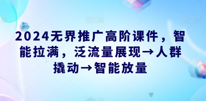 2024无界推广高阶课件，智能拉满，泛流量展现→人群撬动→智能放量-葛仙仙资源库