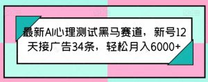 最新AI心理测试黑马赛道,新号12天接广告34条,轻松月入6000+【揭秘】-葛仙仙资源库