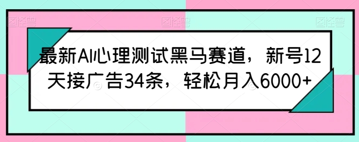 最新AI心理测试黑马赛道，新号12天接广告34条，轻松月入6000+【揭秘】-葛仙仙资源库