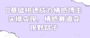 0基础快速成为情感博主实操变现,情感赛道变现野路子-葛仙仙资源库