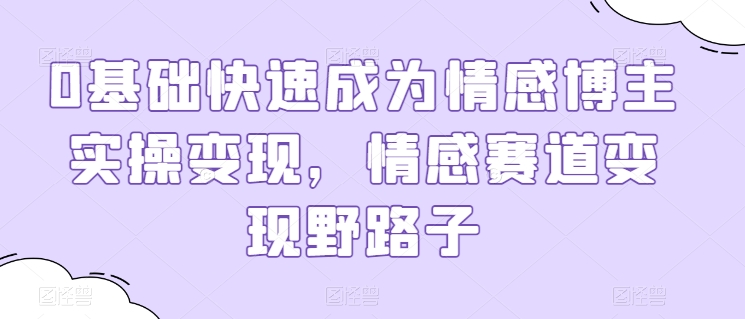 0基础快速成为情感博主实操变现，情感赛道变现野路子-葛仙仙资源库