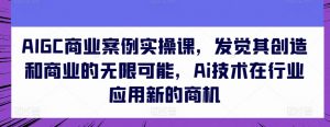 AIGC商业案例实操课,发觉其创造和商业的无限可能,Ai技术在行业应用新的商机-葛仙仙资源库