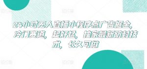 24小时无人直播小程序点广告掘金,冷门赛道,起好猛,独家最新防封技术,长久可做【揭秘】-葛仙仙资源库