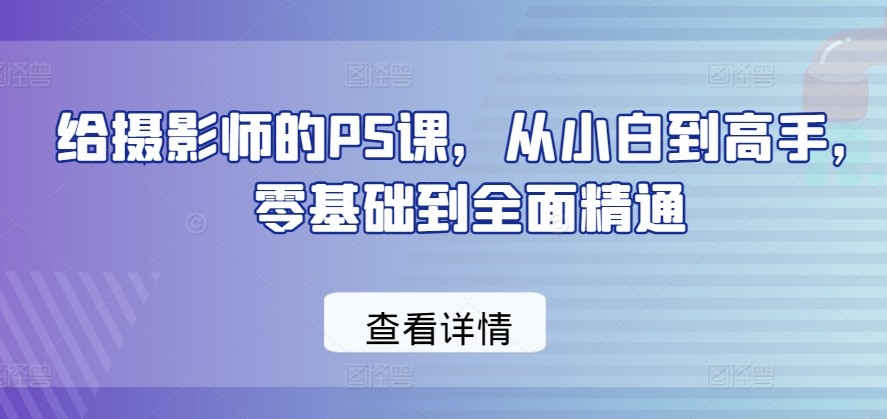 给摄影师的PS课，从小白到高手，零基础到全面精通-葛仙仙资源库