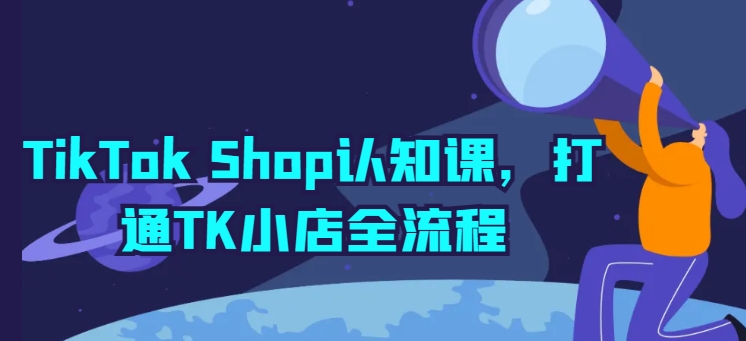 TikTok Shop认知课，打通TK小店全流程-葛仙仙资源库