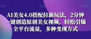AI美女4.0搭配拉新玩法,2分钟一键创造原创美女视频,轻松引爆全平台流量,多种变现方式【揭秘】-葛仙仙资源库