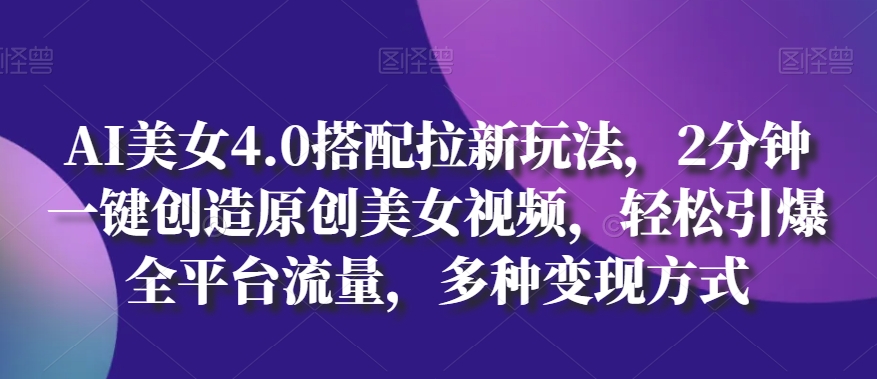 AI美女4.0搭配拉新玩法，2分钟一键创造原创美女视频，轻松引爆全平台流量，多种变现方式【揭秘】-葛仙仙资源库