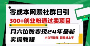 零成本网创群日引300+创业粉,卖项目月六位数变现,门槛低好上手,24年最新实操教程【揭秘】-葛仙仙资源库