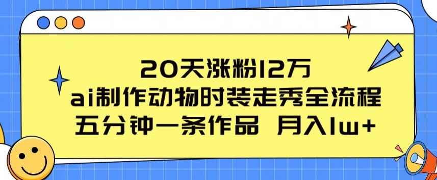 20天涨粉12万，ai制作动物时装走秀全流程，五分钟一条作品，流量大【揭秘】-葛仙仙资源库