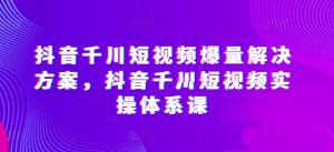 抖音千川短视频爆量解决方案,抖音千川短视频实操体系课-葛仙仙资源库