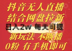 抖音无人直播,结合网盘拉新,新玩法不违规不断播,0粉有手机就能做【揭秘】-葛仙仙资源库