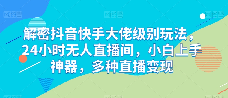 解密抖音快手大佬级别玩法，24小时无人直播间，小白上手神器，多种直播变现【揭秘】-葛仙仙资源库