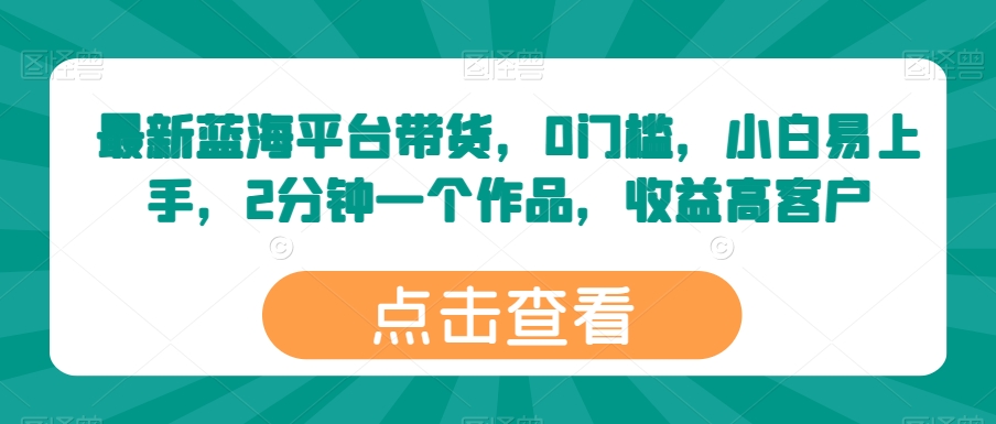 最新蓝海平台带货，0门槛，小白易上手，2分钟一个作品，收益高【揭秘】-葛仙仙资源库