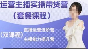 运营主播实操带货营,直播运营进阶,主播能力提升-葛仙仙资源库