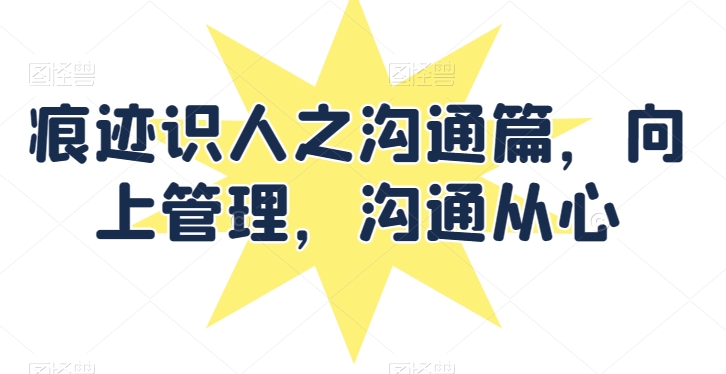 痕迹识人之沟通篇，向上管理，沟通从心-葛仙仙资源库