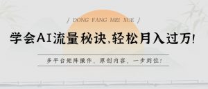 学会AI流量秘诀，轻松月入过w，多平台矩阵操作，原创内容，一步到位【揭秘】-葛仙仙资源库