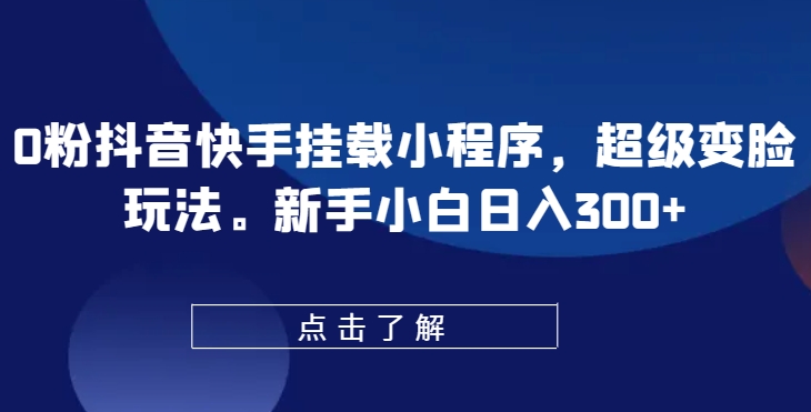 0粉抖音快手挂载小程序，超级变脸玩法，新手小白日入300+【揭秘】-葛仙仙资源库