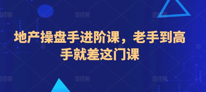 地产操盘手进阶课，老手到高手就差这门课-葛仙仙资源库