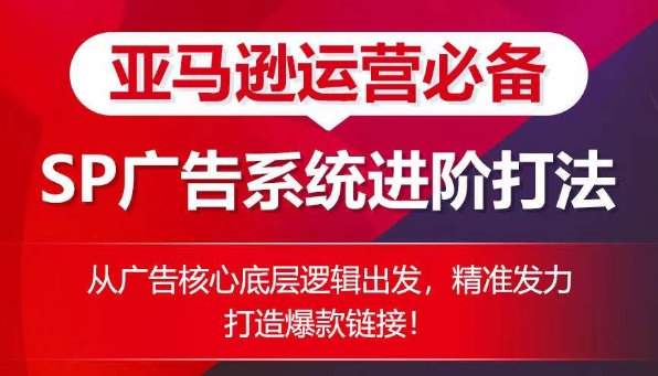 亚马逊运营必备： SP广告的系统进阶打法，从广告核心底层逻辑出发，精准发力打造爆款链接-葛仙仙资源库