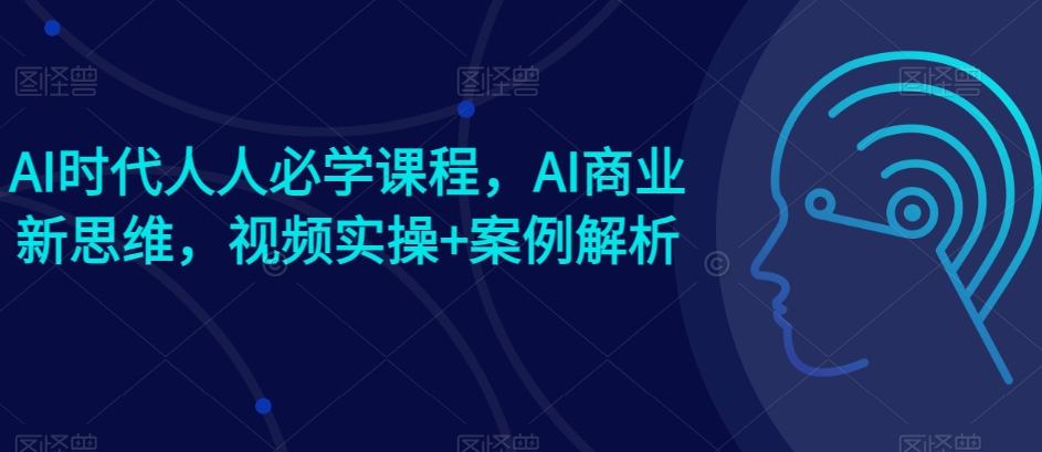 AI时代人人必学课程，AI商业新思维，视频实操+案例解析【赠AI商业爆款案例】-葛仙仙资源库
