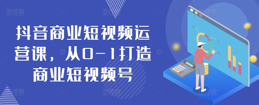 抖音商业短视频运营课，从0-1打造商业短视频号-葛仙仙资源库