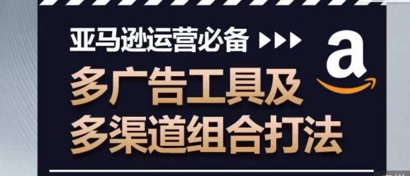 亚马逊运营必备，多广告工具及多渠道组合打法-葛仙仙资源库