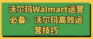 沃尔玛Walmart运营必备:沃尔玛高效运营技巧-葛仙仙资源库