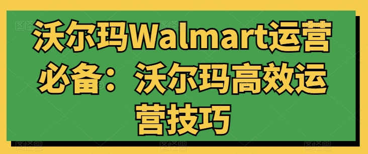 沃尔玛Walmart运营必备：沃尔玛高效运营技巧-葛仙仙资源库