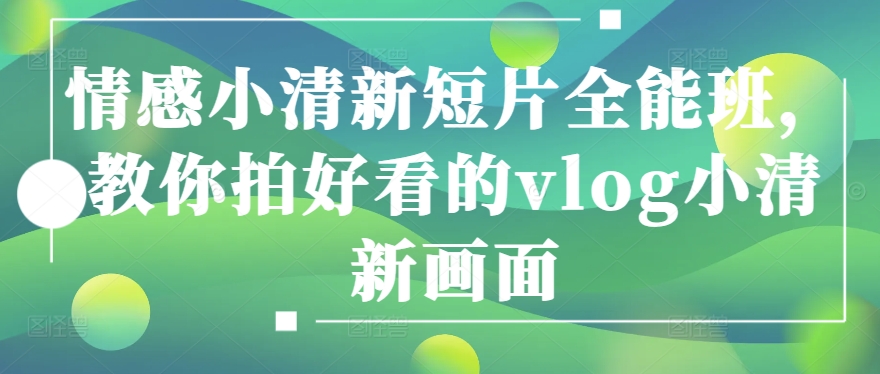 情感小清新短片全能班，教你拍好看的vlog小清新画面-葛仙仙资源库