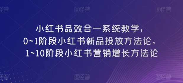 小红书品效合一系统教学，​0~1阶段小红书新品投放方法论，​1~10阶段小红书营销增长方法论-葛仙仙资源库
