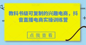 教科书级可复制的兴趣电商,抖音直播电商实操训练营-葛仙仙资源库