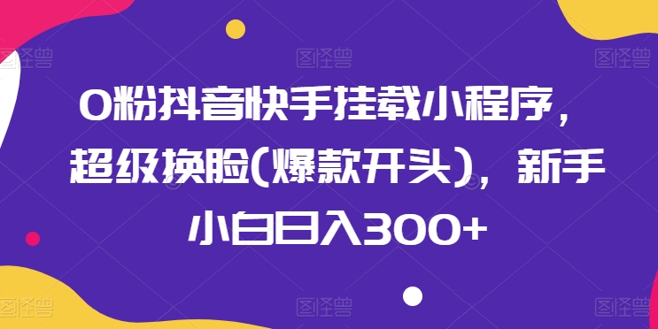 0粉抖音快手挂载小程序，超级换脸(爆款开头)，新手小白日入300+【揭秘】-葛仙仙资源库